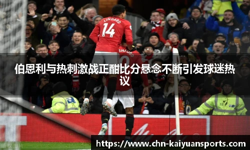 伯恩利与热刺激战正酣比分悬念不断引发球迷热议