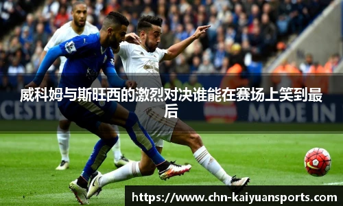 威科姆与斯旺西的激烈对决谁能在赛场上笑到最后