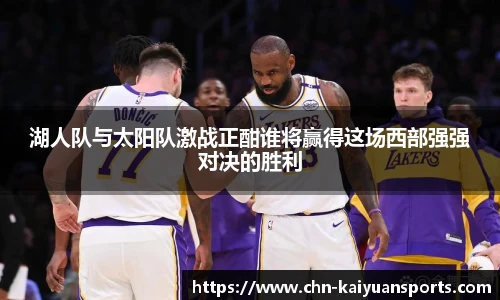 湖人队与太阳队激战正酣谁将赢得这场西部强强对决的胜利