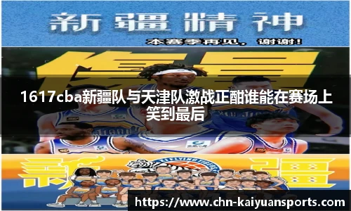 1617cba新疆队与天津队激战正酣谁能在赛场上笑到最后