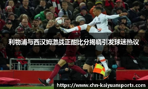 利物浦与西汉姆激战正酣比分揭晓引发球迷热议