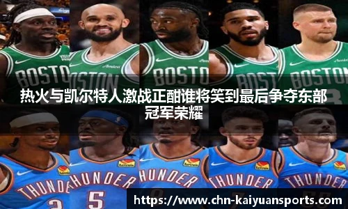 热火与凯尔特人激战正酣谁将笑到最后争夺东部冠军荣耀